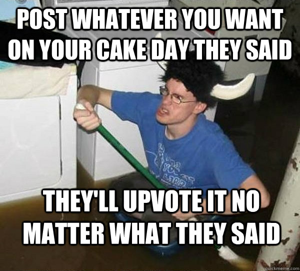 post whatever you want on your cake day they said they'll upvote it no matter what they said  