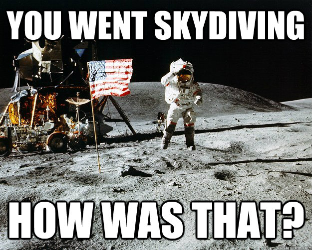 You went skydiving how was that? - You went skydiving how was that?  Unimpressed Astronaut