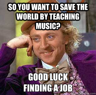 So you want to save the world by teaching music? Good luck 
finding a job  Condescending Wonka