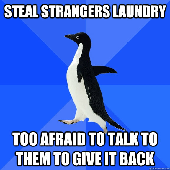 Steal strangers laundry  Too afraid to talk to them to give it back  Socially Awkward Penguin