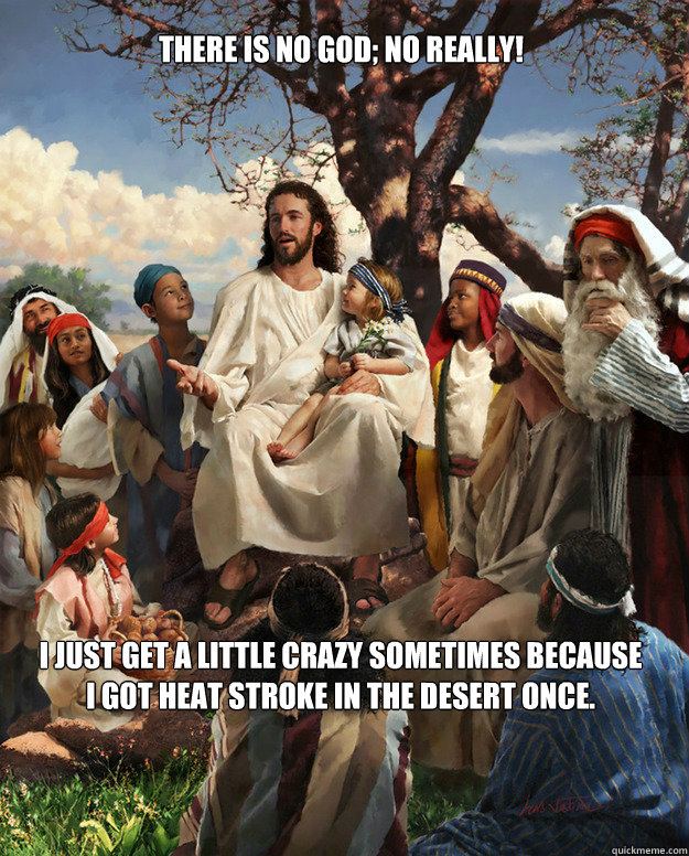 There is no God; no really! I just get a little crazy sometimes because I got heat stroke in the desert once. - There is no God; no really! I just get a little crazy sometimes because I got heat stroke in the desert once.  Story Time Jesus