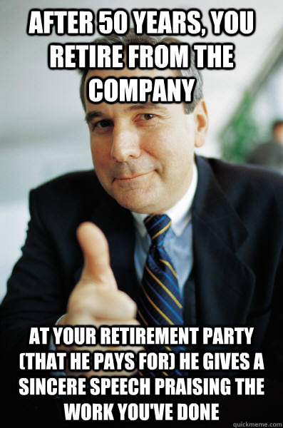 After 50 years, you retire from the company At your retirement party (that he pays for) he gives a sincere speech praising the work you've done - After 50 years, you retire from the company At your retirement party (that he pays for) he gives a sincere speech praising the work you've done  Good Guy Boss