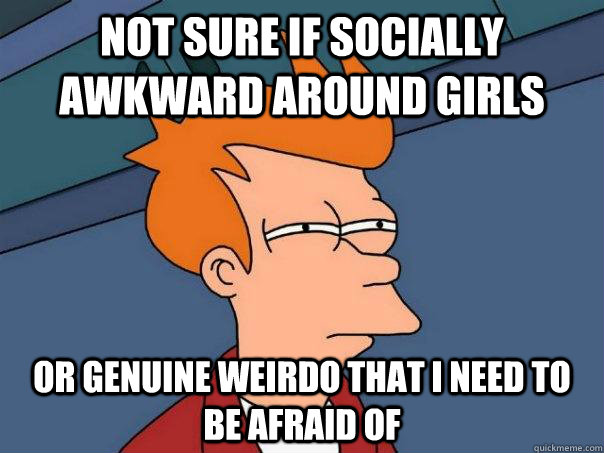 Not sure if socially awkward around girls or genuine weirdo that I need to be afraid of  Futurama Fry