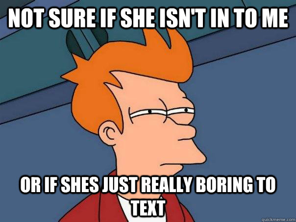 NOT SURE IF she isn't in to me OR If shes just really boring to text  Futurama Fry