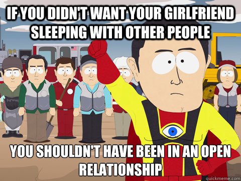 if you didn't want your girlfriend sleeping with other people you shouldn't have been in an open relationship  Captain Hindsight