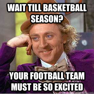 Wait till basketball season? Your football team must be so excited  Condescending Wonka