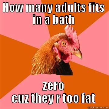 HOW MANY ADULTS FITS IN A BATH ZERO CUZ THEY R TOO FAT Anti-Joke Chicken