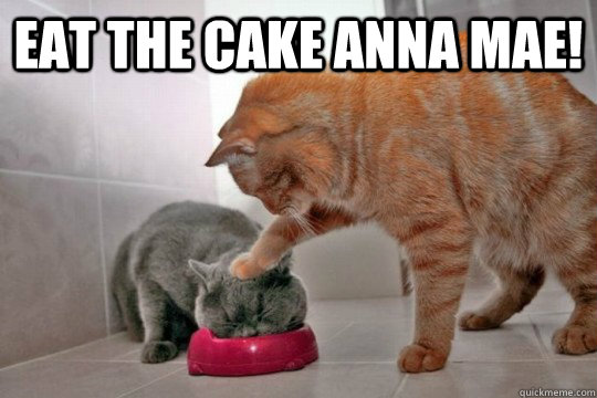 eat the cake anna mae!  - eat the cake anna mae!   eat the cake