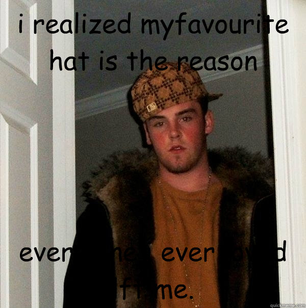 i realized myfavourite hat is the reason every one i ever loved lft me.  Scumbag Steve