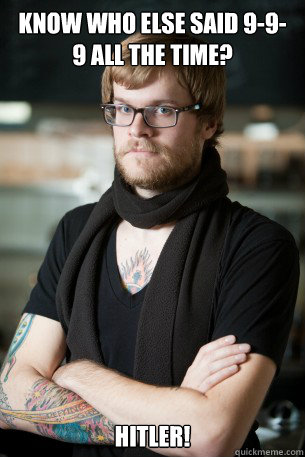 Know who else said 9-9-9 all the time? HITLER!  Hipster Barista