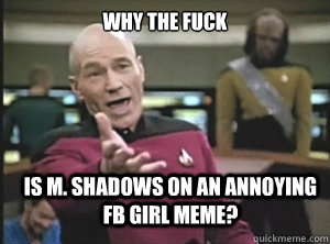 why the fuck Is M. Shadows on an annoying FB girl meme?  Annoyed Picard