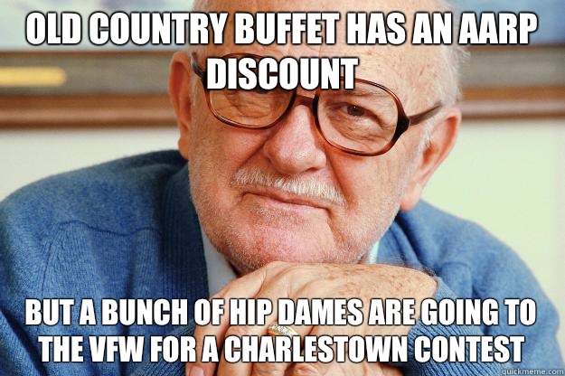 Old country buffet has an AARP discount But a bunch of hip dames are going to the vfw for a Charlestown contest  Old man