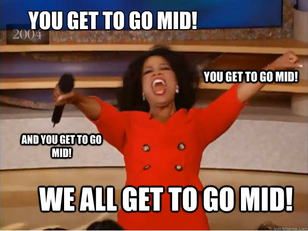 You get to go mid! We all get to go mid! you get to go mid! And you get to go mid!  oprah you get a car