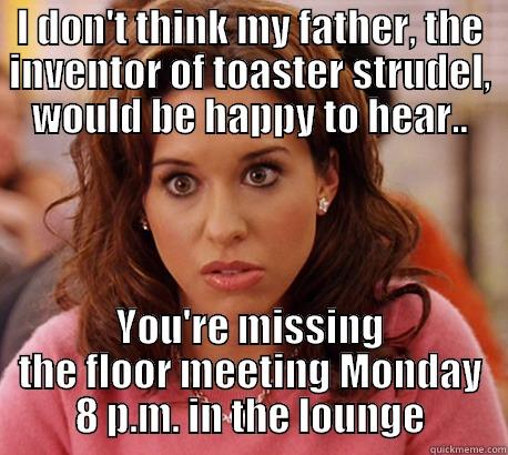 I DON'T THINK MY FATHER, THE INVENTOR OF TOASTER STRUDEL, WOULD BE HAPPY TO HEAR.. YOU'RE MISSING THE FLOOR MEETING MONDAY 8 P.M. IN THE LOUNGE Misc