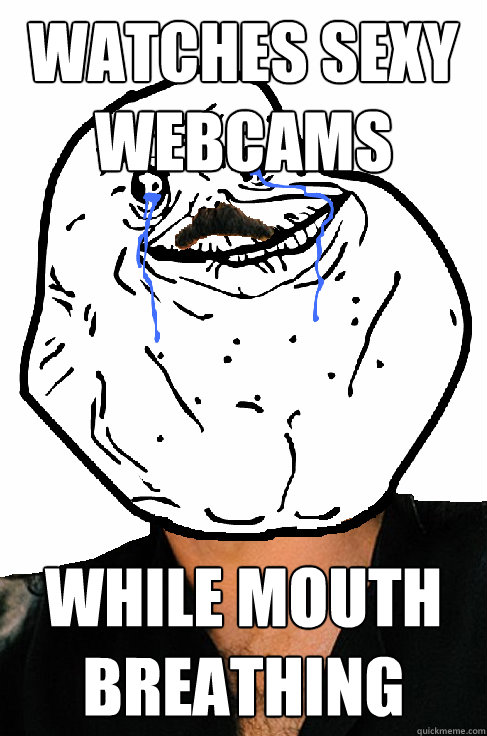 watches sexy webcams while mouth breathing  Forever alone Yanni