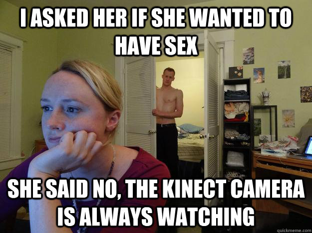 I asked her if she wanted to have sex she said no, the kinect camera is always watching - I asked her if she wanted to have sex she said no, the kinect camera is always watching  Redditors Husband