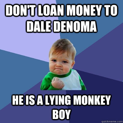 Don't loan money to Dale DeNoma He is a lying monkey boy  Success Kid