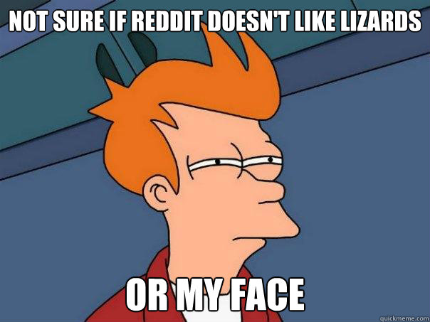 Not sure if reddit doesn't like lizards or my face  Futurama Fry