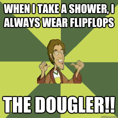 When I take a shower, I always wear flipflops THE DOUGLER!!  