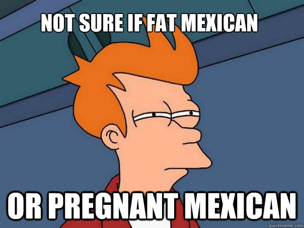 Not sure if fat mexican or pregnant mexican  Futurama Fry