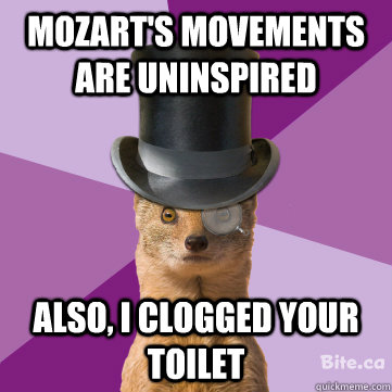 Mozart's movements are uninspired also, i clogged your toilet  Highbrow Weasel