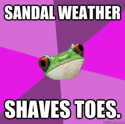 Sandal weather Shaves toes.  Foul Bachelorette Frog