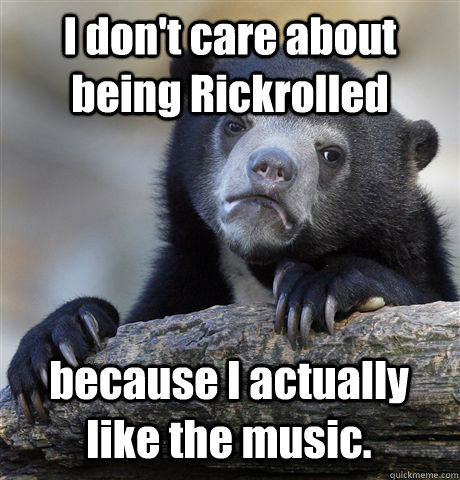 I don't care about being Rickrolled because I actually like the music. - I don't care about being Rickrolled because I actually like the music.  Confession Bear