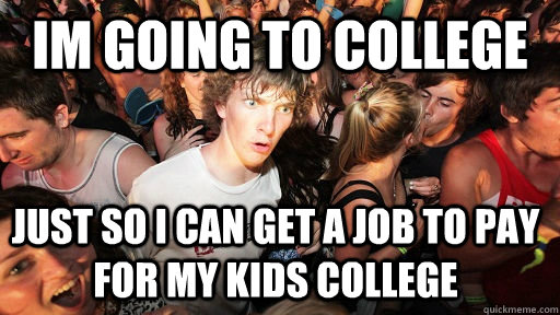 Im going to college just so i can get a job to pay for my kids college - Im going to college just so i can get a job to pay for my kids college  Sudden Clarity Clarence