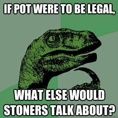 If pot were to be legal, What else would stoners talk about? - If pot were to be legal, What else would stoners talk about?  Philosoraptor