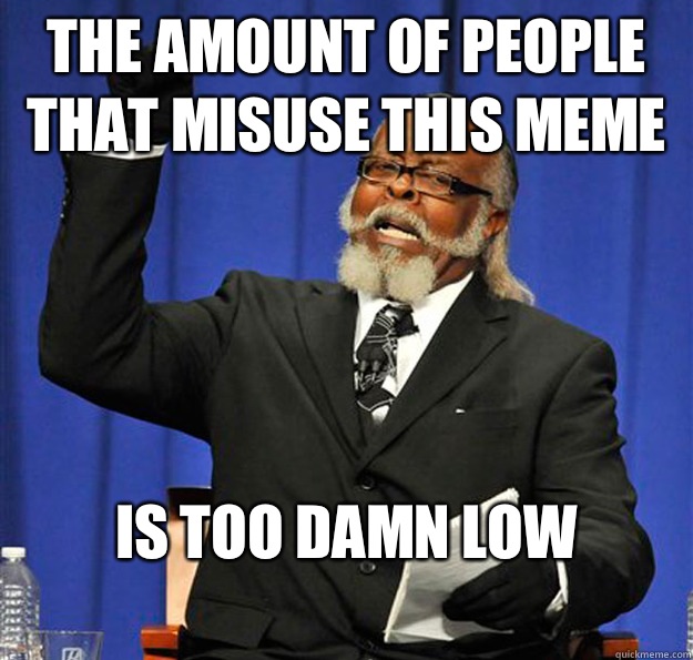 The amount of people that misuse this meme Is too damn low
  Jimmy McMillan