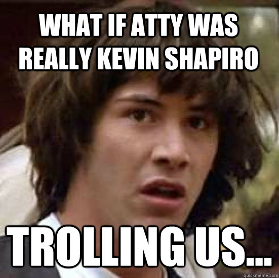 What if ATTY was really Kevin Shapiro trolling us...  conspiracy keanu