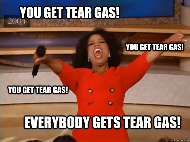 you get tear gas! EVERYBODY gets tear gas! you get tear gas! you get tear gas!  oprah you get a car