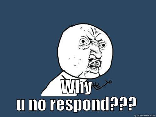  WHY U NO RESPOND??? Y U No