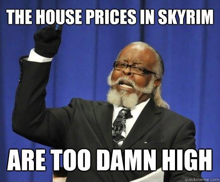 the house prices in skyrim are too damn high  Too Damn High