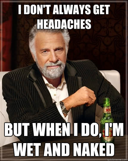 I don't always get headaches But when I do, I'm wet and naked   The Most Interesting Man In The World