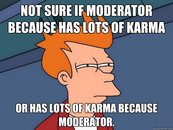 Not sure if moderator because has lots of karma Or has lots of karma because moderator. - Not sure if moderator because has lots of karma Or has lots of karma because moderator.  Futurama Fry