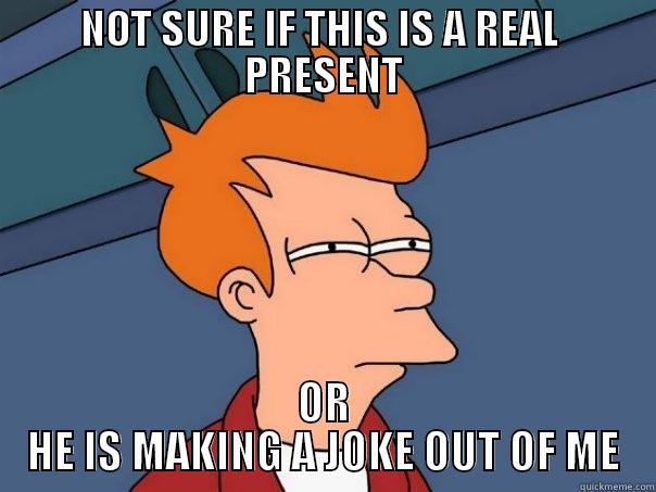 NOT SURE IF THIS IS A REAL  PRESENT OR HE IS MAKING A JOKE OUT OF ME Futurama Fry