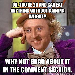 Oh, you're 20 and can eat anything without gaining weight? Why not brag about it in the comment section.  Condescending Wonka