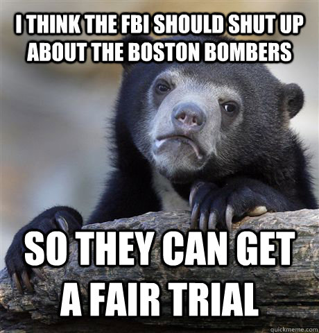 I THINK THE FBI SHOULD SHUT UP ABOUT THE BOSTON BOMBERS SO THEY CAN GET A FAIR TRIAL  Confession Bear