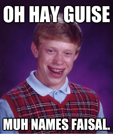 OH HAY GUISE MUH NAMES FAISAL.  Bad Luck Brian