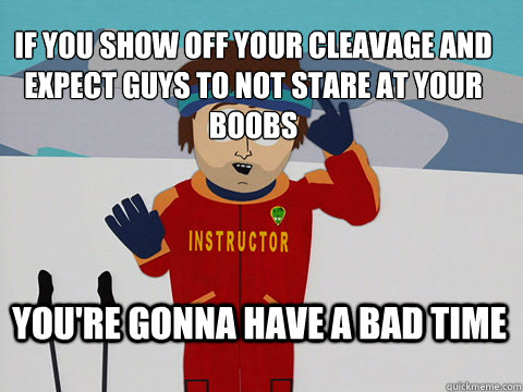 if you show off your cleavage and expect Guys to not stare at your boobs You're gonna have a bad time  Bad Time