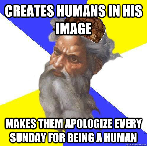 Creates humans in his image makes them apologize every sunday for being a human  Scumbag Advice God