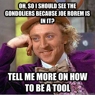 Oh, SO I SHOULD SEE THE GONDOLIERS BECAUSE JOE ROREM IS IN IT? TELL ME MORE ON HOW TO BE A TOOL  Condescending Wonka