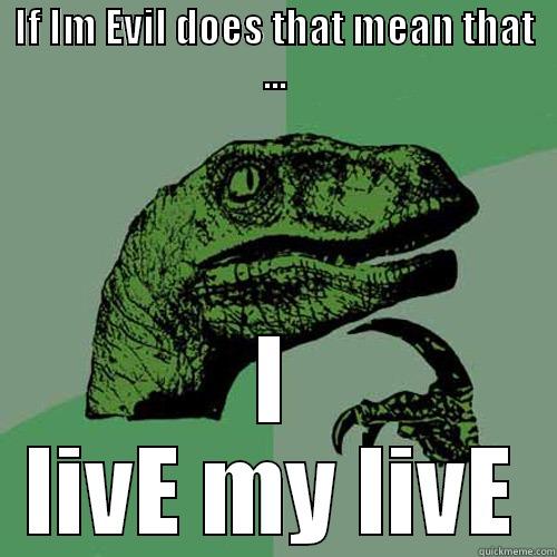 IF IM EVIL DOES THAT MEAN THAT ... I LIVE MY LIVE Philosoraptor