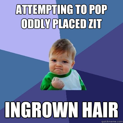 Attempting to pop oddly placed zit INGROWN HAIR - Attempting to pop oddly placed zit INGROWN HAIR  Success Kid