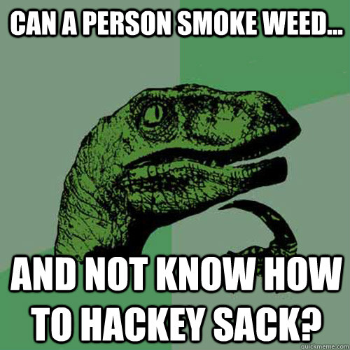 Can a person smoke weed... and not know how to hackey sack?  Philosoraptor