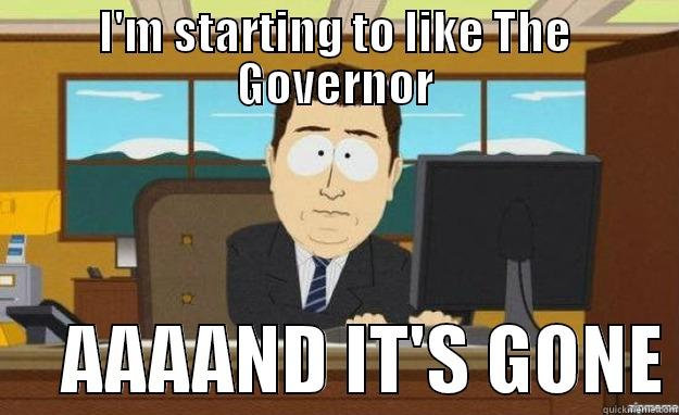 I'M STARTING TO LIKE THE GOVERNOR      AAAAND IT'S GONE aaaand its gone