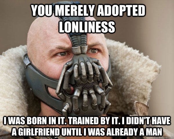  You merely adopted lonliness i was born in it. trained by it. I didn't have a girlfriend until i was already a man -  You merely adopted lonliness i was born in it. trained by it. I didn't have a girlfriend until i was already a man  Bane Connery