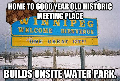 Home to 6000 year old historic meeting place Builds onsite water park.  Scumbag Winnipeg