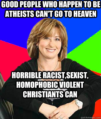 Good people who happen to be atheists can't go to heaven Horrible racist,sexist, homophobic violent christiants can  Sheltering Suburban Mom